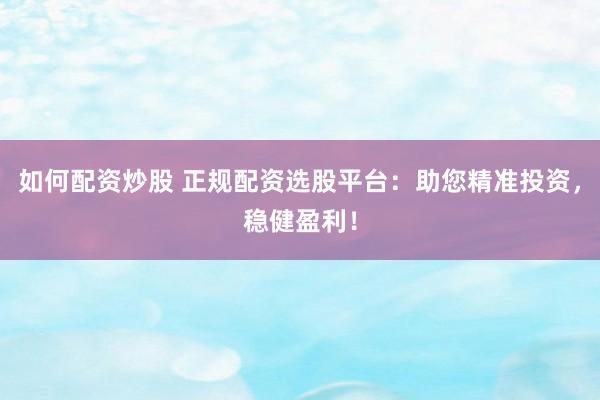 如何配资炒股 正规配资选股平台：助您精准投资，稳健盈利！