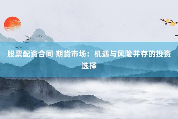 股票配资合同 期货市场：机遇与风险并存的投资选择