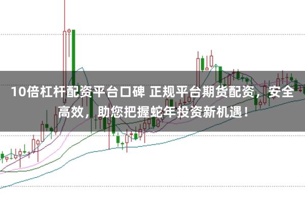 10倍杠杆配资平台口碑 正规平台期货配资，安全高效，助您把握蛇年投资新机遇！