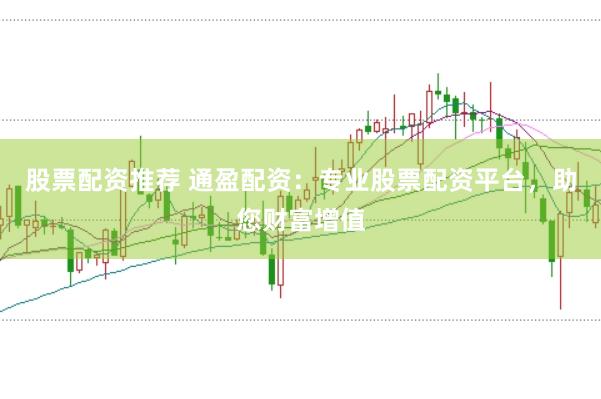 股票配资推荐 通盈配资：专业股票配资平台，助您财富增值