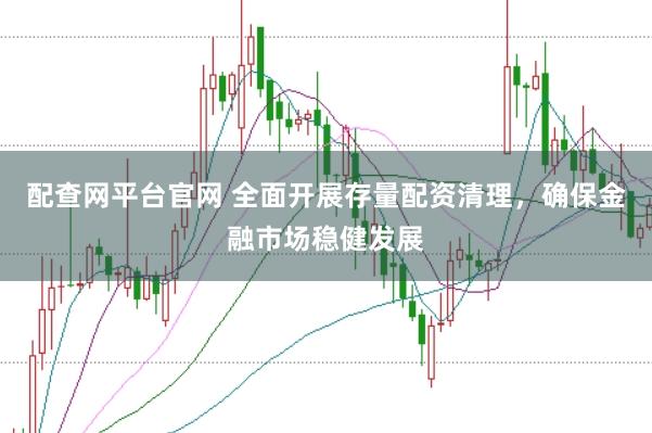 配查网平台官网 全面开展存量配资清理，确保金融市场稳健发展