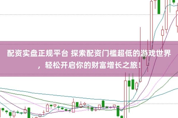 配资实盘正规平台 探索配资门槛超低的游戏世界，轻松开启你的财富增长之旅！