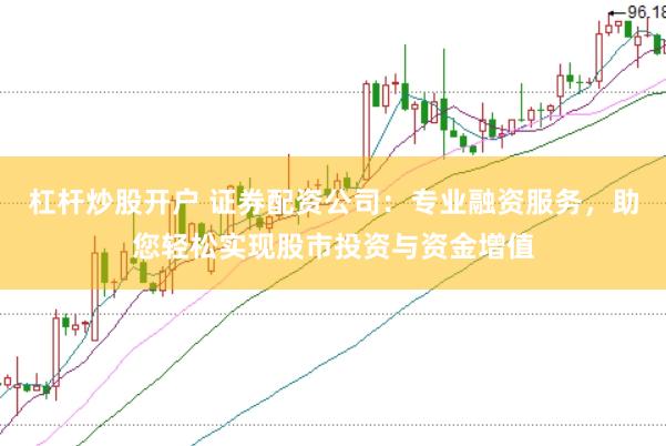 杠杆炒股开户 证券配资公司：专业融资服务，助您轻松实现股市投资与资金增值