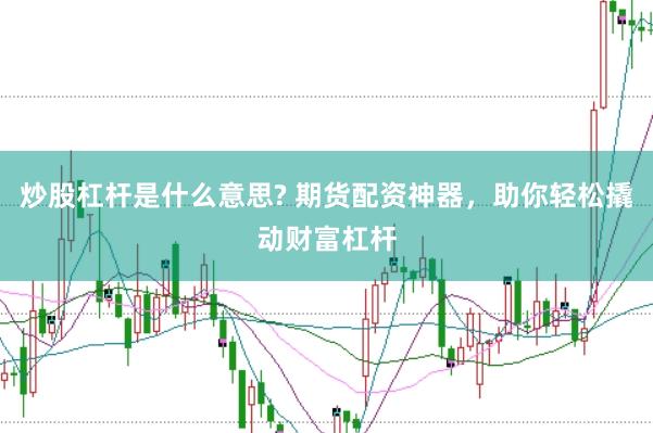 炒股杠杆是什么意思? 期货配资神器，助你轻松撬动财富杠杆
