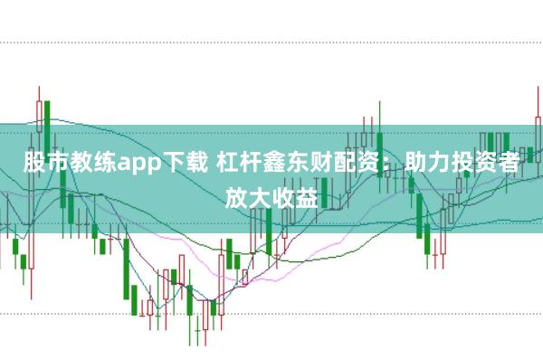 股市教练app下载 杠杆鑫东财配资：助力投资者放大收益