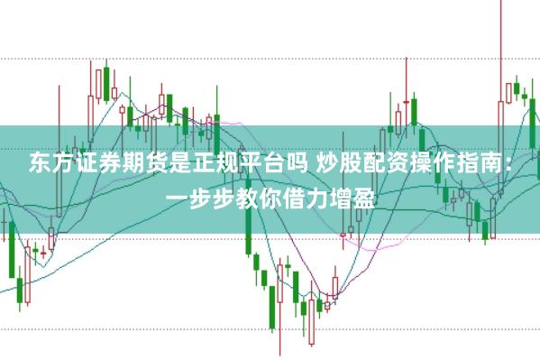 东方证券期货是正规平台吗 炒股配资操作指南：一步步教你借力增盈
