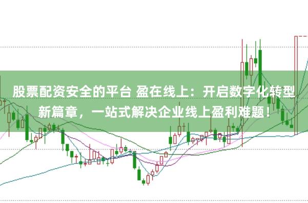 股票配资安全的平台 盈在线上：开启数字化转型新篇章，一站式解决企业线上盈利难题！
