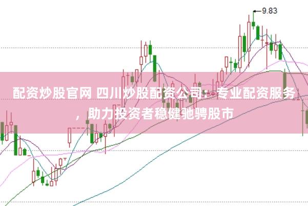 配资炒股官网 四川炒股配资公司：专业配资服务，助力投资者稳健驰骋股市
