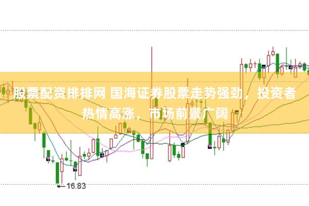 股票配资排排网 国海证券股票走势强劲，投资者热情高涨，市场前景广阔