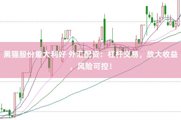 黑猫股份重大利好 外汇配资：杠杆交易，放大收益，风险可控！