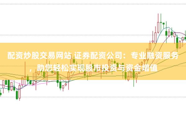 配资炒股交易网站 证券配资公司：专业融资服务，助您轻松实现股市投资与资金增值