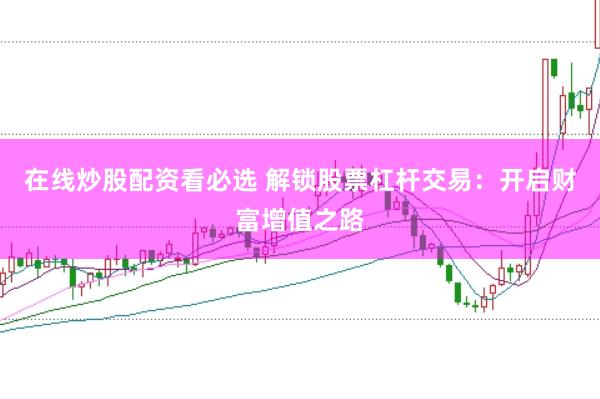 在线炒股配资看必选 解锁股票杠杆交易：开启财富增值之路