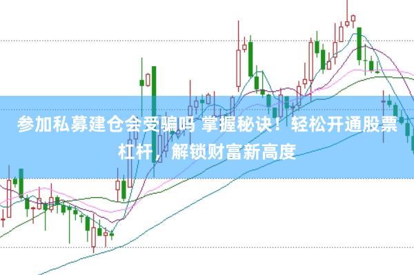 参加私募建仓会受骗吗 掌握秘诀！轻松开通股票杠杆，解锁财富新高度