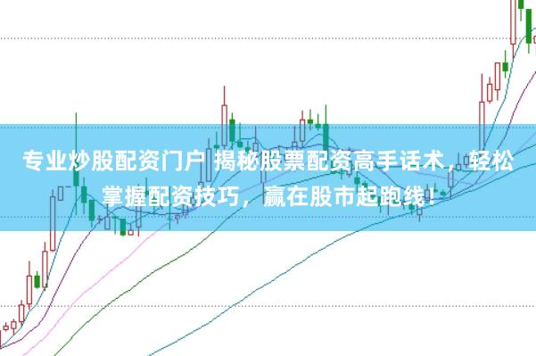 专业炒股配资门户 揭秘股票配资高手话术，轻松掌握配资技巧，赢在股市起跑线！
