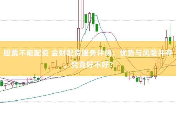 股票不能配资 金财配资服务评测：优势与风险并存，究竟好不好？