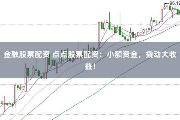 金融股票配资 点点股票配资：小额资金，撬动大收益！