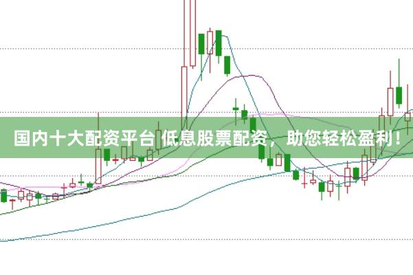 国内十大配资平台 低息股票配资，助您轻松盈利！