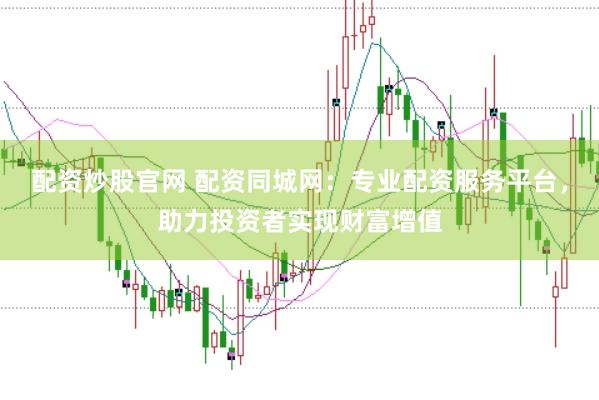 配资炒股官网 配资同城网：专业配资服务平台，助力投资者实现财富增值