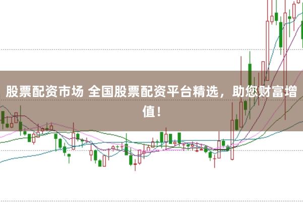 股票配资市场 全国股票配资平台精选，助您财富增值！