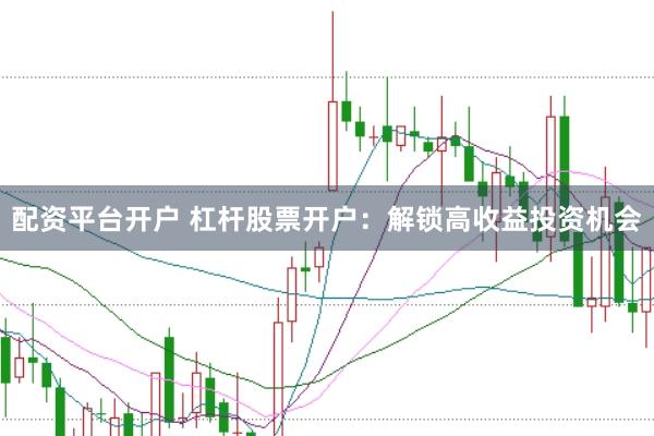 配资平台开户 杠杆股票开户：解锁高收益投资机会