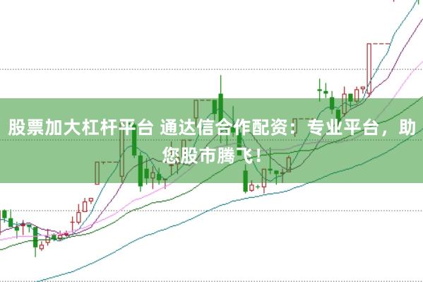 股票加大杠杆平台 通达信合作配资：专业平台，助您股市腾飞！