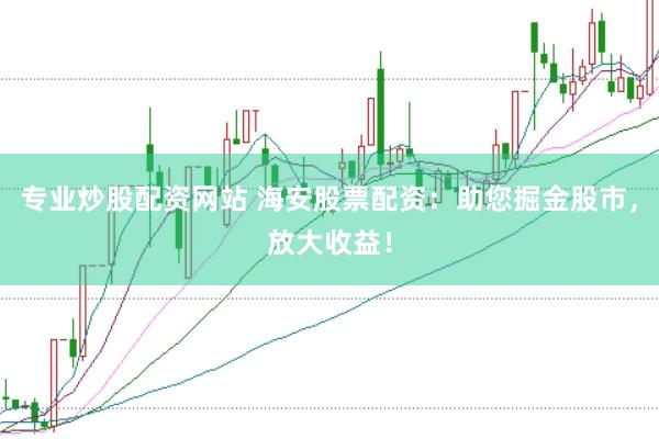专业炒股配资网站 海安股票配资：助您掘金股市，放大收益！