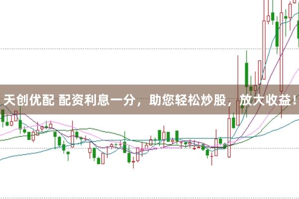天创优配 配资利息一分，助您轻松炒股，放大收益！