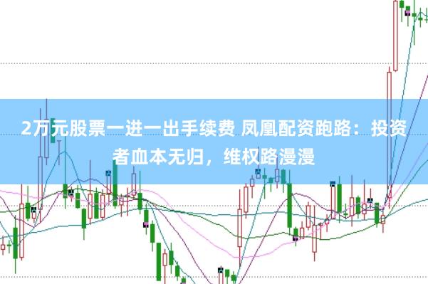 2万元股票一进一出手续费 凤凰配资跑路：投资者血本无归，维权路漫漫
