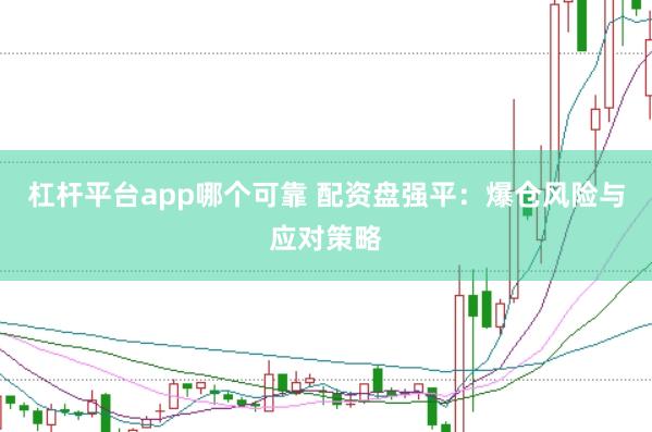 杠杆平台app哪个可靠 配资盘强平：爆仓风险与应对策略