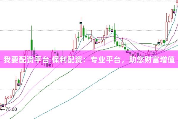 我要配资平台 保利配资：专业平台，助您财富增值