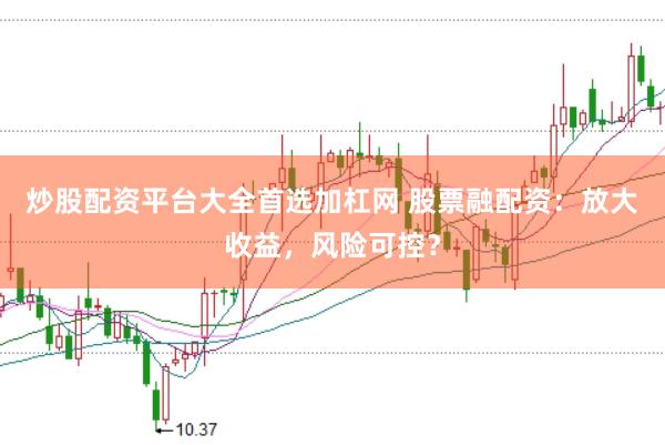 炒股配资平台大全首选加杠网 股票融配资：放大收益，风险可控？