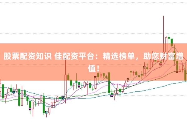 股票配资知识 佳配资平台：精选榜单，助您财富增值！