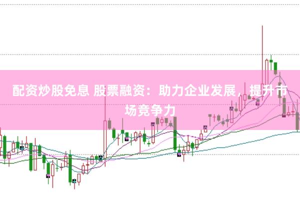 配资炒股免息 股票融资：助力企业发展，提升市场竞争力