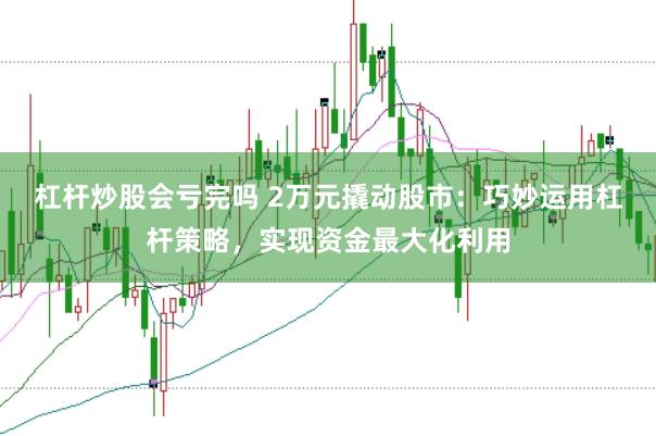 杠杆炒股会亏完吗 2万元撬动股市：巧妙运用杠杆策略，实现资金最大化利用