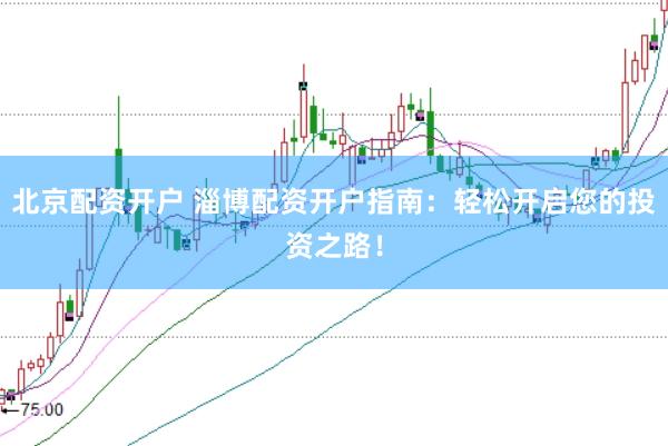 北京配资开户 淄博配资开户指南：轻松开启您的投资之路！