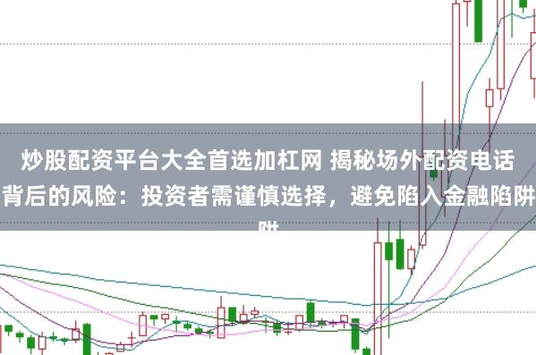炒股配资平台大全首选加杠网 揭秘场外配资电话背后的风险：投资者需谨慎选择，避免陷入金融陷阱