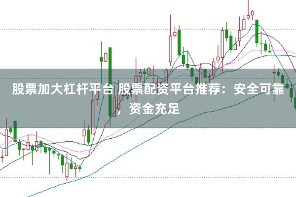 股票加大杠杆平台 股票配资平台推荐：安全可靠，资金充足
