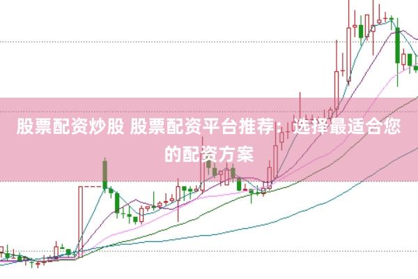 股票配资炒股 股票配资平台推荐：选择最适合您的配资方案