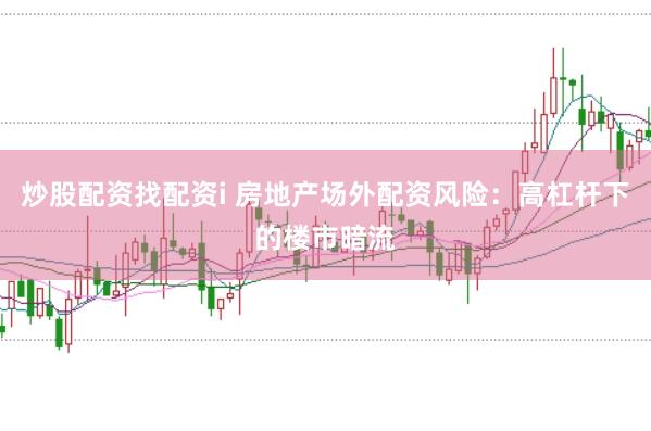 炒股配资找配资i 房地产场外配资风险：高杠杆下的楼市暗流