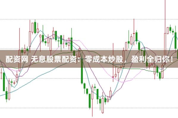 配资网 无息股票配资：零成本炒股，盈利全归你！