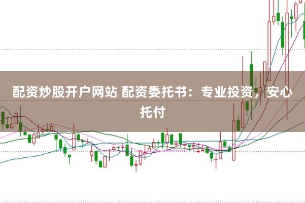 配资炒股开户网站 配资委托书：专业投资，安心托付