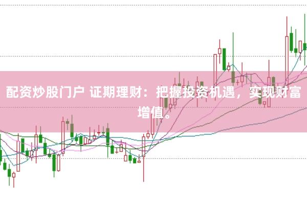 配资炒股门户 证期理财：把握投资机遇，实现财富增值。