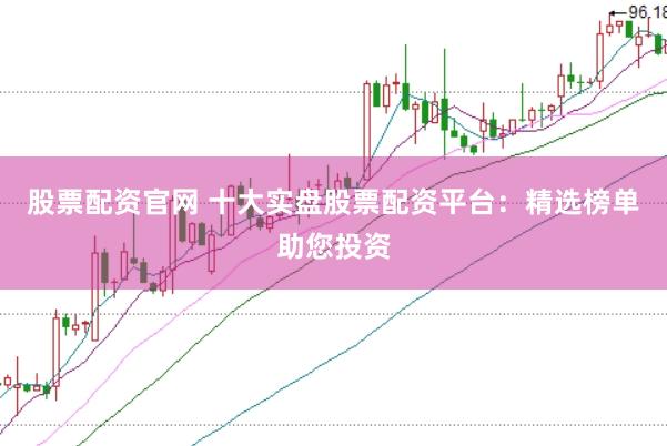 股票配资官网 十大实盘股票配资平台：精选榜单助您投资