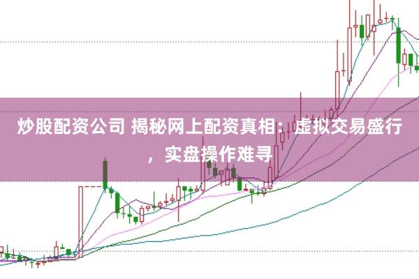 炒股配资公司 揭秘网上配资真相：虚拟交易盛行，实盘操作难寻