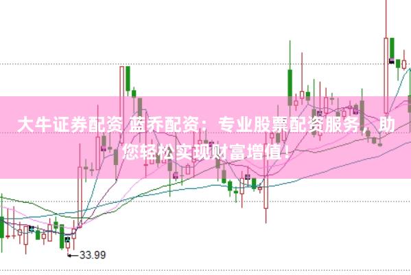 大牛证券配资 蓝乔配资：专业股票配资服务，助您轻松实现财富增值！