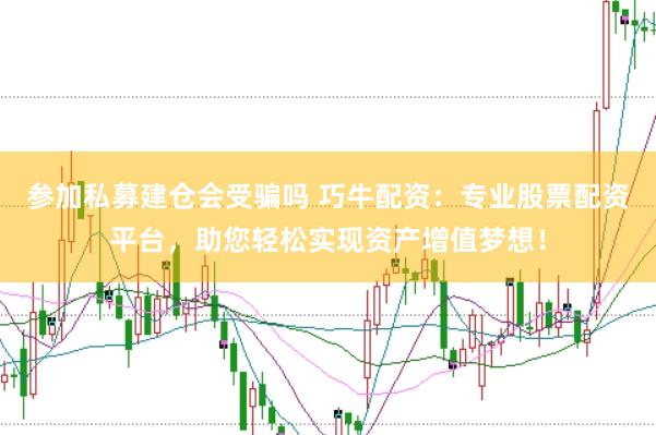 参加私募建仓会受骗吗 巧牛配资：专业股票配资平台，助您轻松实现资产增值梦想！