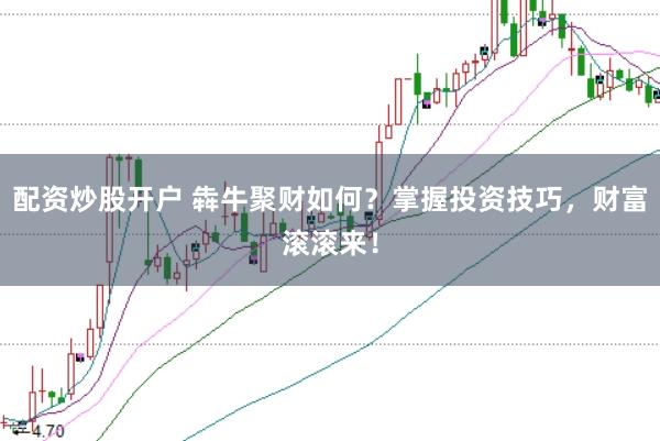 配资炒股开户 犇牛聚财如何？掌握投资技巧，财富滚滚来！