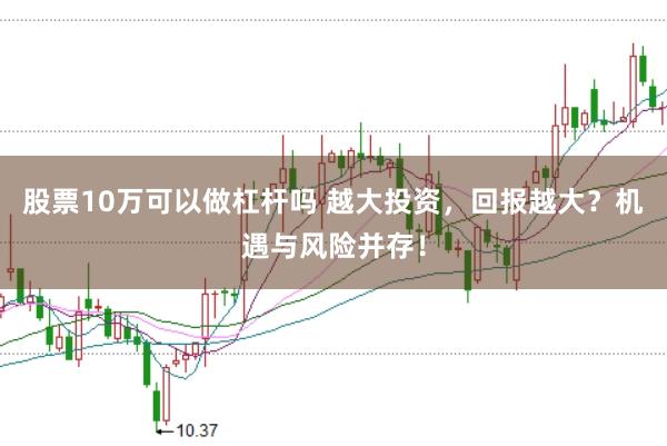 股票10万可以做杠杆吗 越大投资，回报越大？机遇与风险并存！