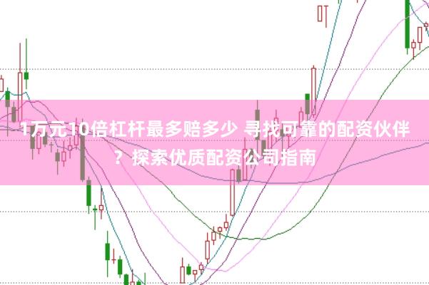1万元10倍杠杆最多赔多少 寻找可靠的配资伙伴？探索优质配资公司指南