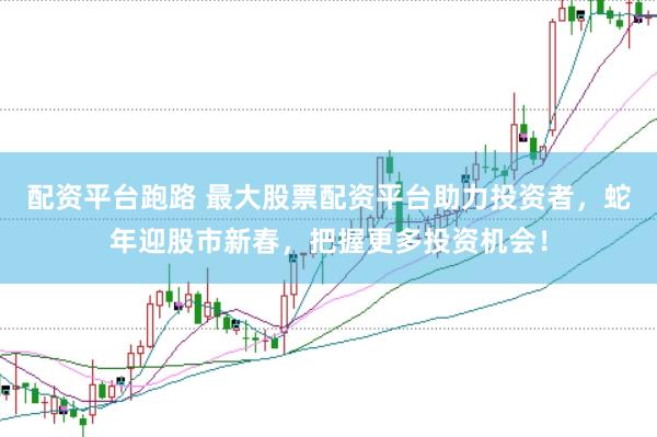 配资平台跑路 最大股票配资平台助力投资者，蛇年迎股市新春，把握更多投资机会！